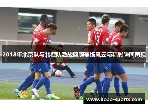 2018年北京队与北控队激战回顾赛场风云与精彩瞬间再现